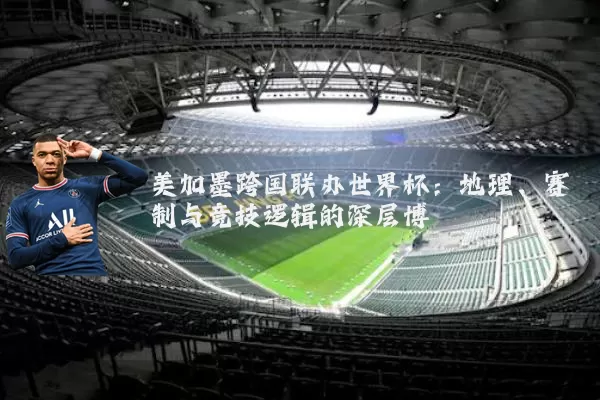 美加墨跨国联办世界杯：地理、赛制与竞技逻辑的深层博弈