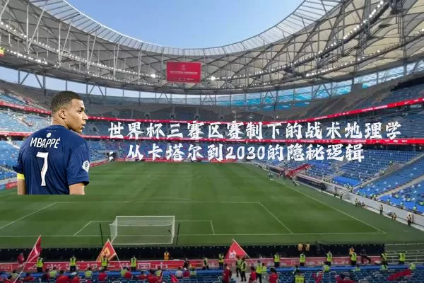 世界杯三赛区赛制下的战术地理学:从卡塔尔到2030的隐秘逻辑