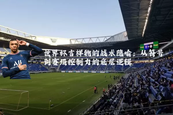 世界杯吉祥物的战术隐喻:从符号到赛场控制力的底层逻辑