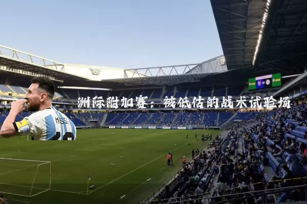 洲际附加赛:被低估的战术试验场
