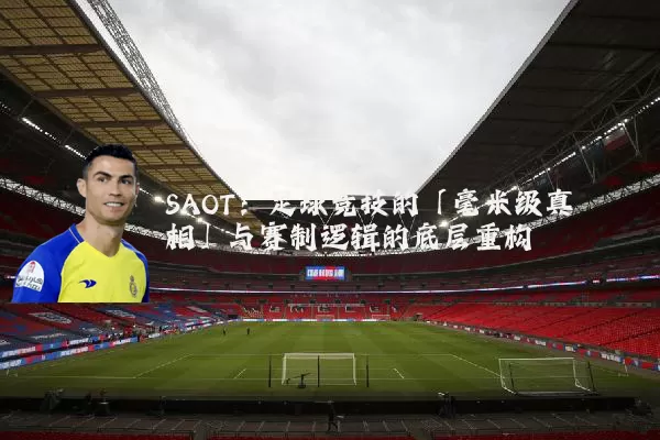 SAOT:足球竞技的「毫米级真相」与赛制逻辑的底层重构