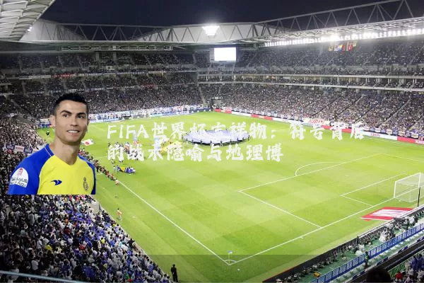 FIFA世界杯吉祥物:符号背后的战术隐喻与地理博弈