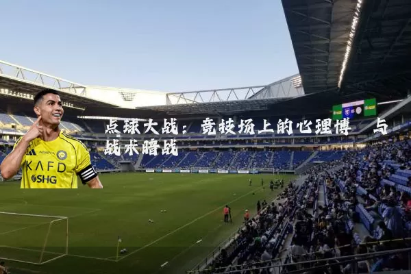 点球大战：竞技场上的心理博弈与战术暗战