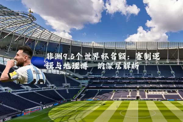 非洲9.5个世界杯名额：赛制逻辑与地理博弈的深层解析