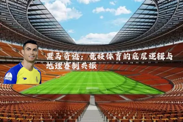 黑马奇迹:竞技体育的底层逻辑与地理赛制共振