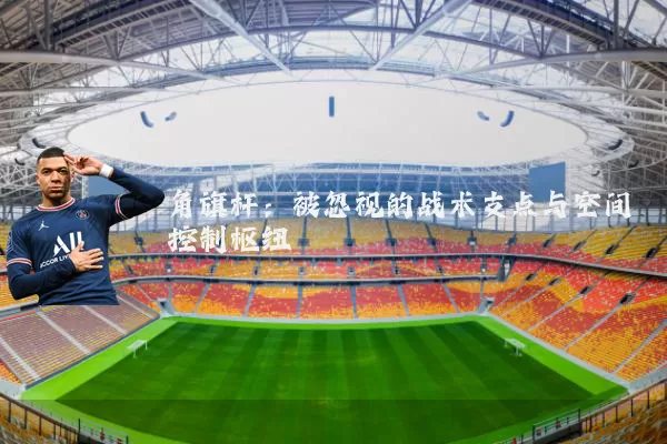 角旗杆:被忽视的战术支点与空间控制枢纽